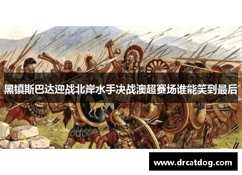 黑镇斯巴达迎战北岸水手决战澳超赛场谁能笑到最后