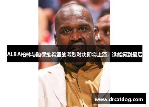 ALBA柏林与路德维希堡的激烈对决即将上演，谁能笑到最后