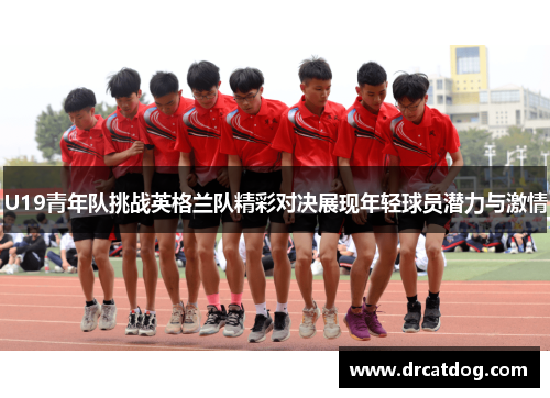 U19青年队挑战英格兰队精彩对决展现年轻球员潜力与激情