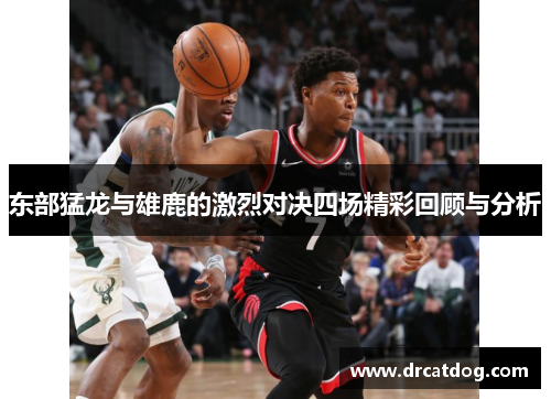 东部猛龙与雄鹿的激烈对决四场精彩回顾与分析