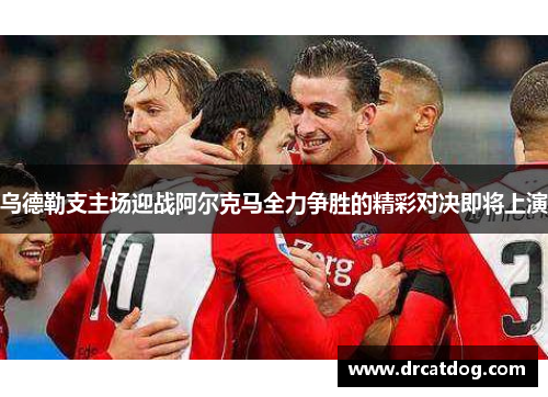 乌德勒支主场迎战阿尔克马全力争胜的精彩对决即将上演