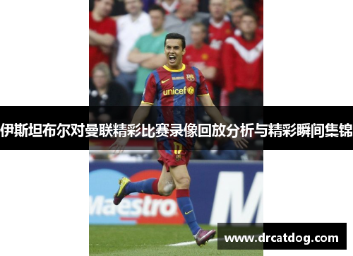 伊斯坦布尔对曼联精彩比赛录像回放分析与精彩瞬间集锦