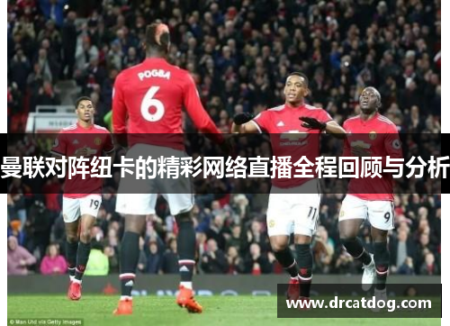 曼联对阵纽卡的精彩网络直播全程回顾与分析