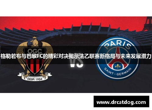 格勒若布与巴黎FC的精彩对决揭示法乙联赛新格局与未来发展潜力
