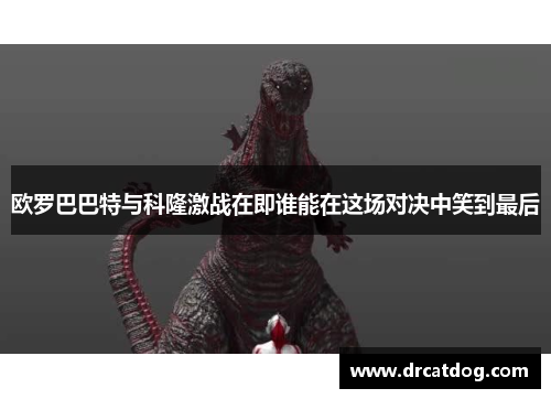 欧罗巴巴特与科隆激战在即谁能在这场对决中笑到最后