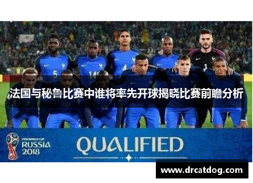 法国与秘鲁比赛中谁将率先开球揭晓比赛前瞻分析