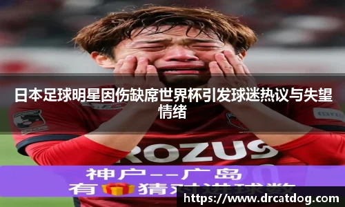 日本足球明星因伤缺席世界杯引发球迷热议与失望情绪