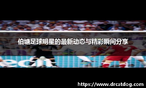 伯塘足球明星的最新动态与精彩瞬间分享