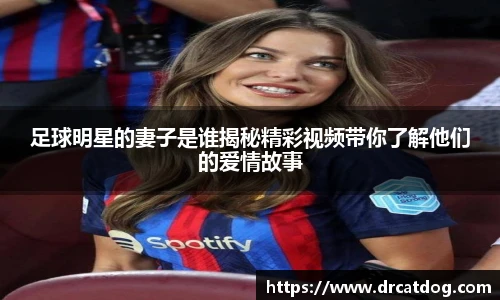 足球明星的妻子是谁揭秘精彩视频带你了解他们的爱情故事